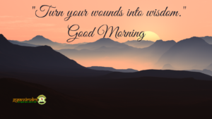 Turn your Wounds into Wisdom, Life Experiences, Good Morning